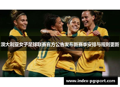 澳大利亚女子足球联赛官方公告发布新赛季安排与规则更新