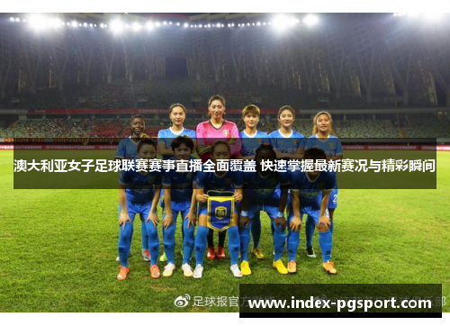澳大利亚女子足球联赛赛事直播全面覆盖 快速掌握最新赛况与精彩瞬间