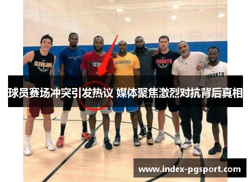 球员赛场冲突引发热议 媒体聚焦激烈对抗背后真相