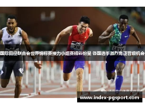 国际田径联合会世界锦标赛接力小组赛精彩纷呈 各国选手激烈角逐晋级机会
