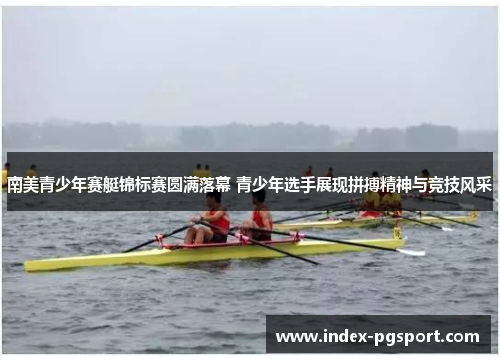 南美青少年赛艇锦标赛圆满落幕 青少年选手展现拼搏精神与竞技风采