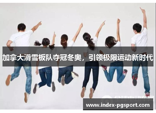 加拿大滑雪板队夺冠冬奥，引领极限运动新时代