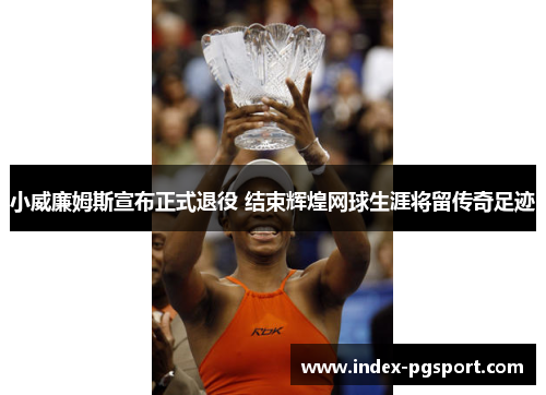 小威廉姆斯宣布正式退役 结束辉煌网球生涯将留传奇足迹