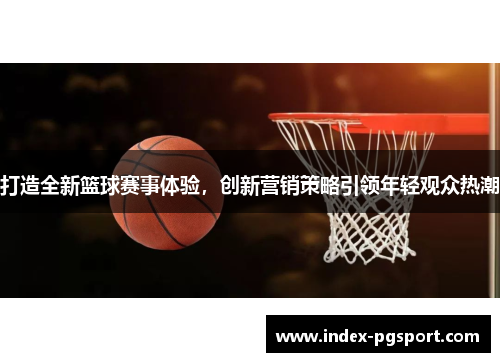 打造全新篮球赛事体验，创新营销策略引领年轻观众热潮