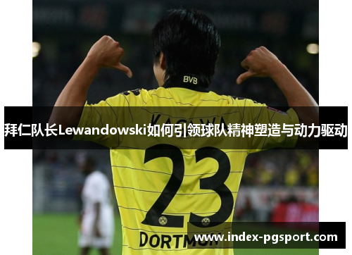 拜仁队长Lewandowski如何引领球队精神塑造与动力驱动
