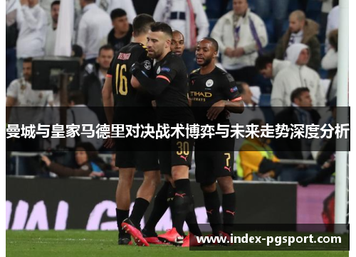 曼城与皇家马德里对决战术博弈与未来走势深度分析