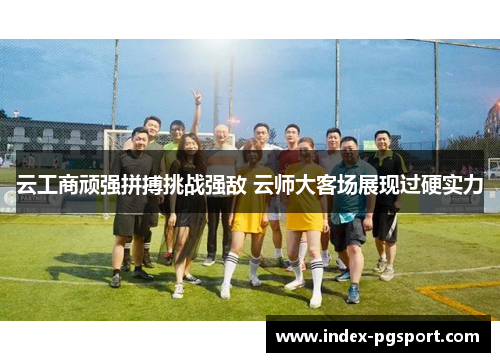 云工商顽强拼搏挑战强敌 云师大客场展现过硬实力