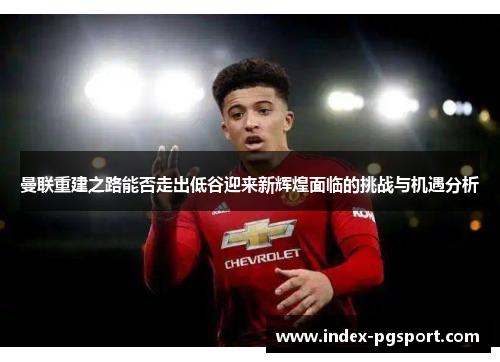曼联重建之路能否走出低谷迎来新辉煌面临的挑战与机遇分析