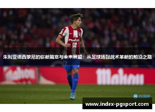 朱利亚诺西蒙尼的崭新篇章与未来展望：从足球场到战术革新的前沿之路