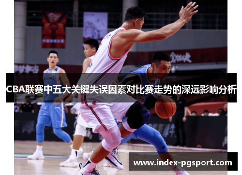 CBA联赛中五大关键失误因素对比赛走势的深远影响分析