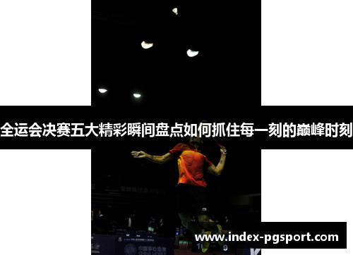 全运会决赛五大精彩瞬间盘点如何抓住每一刻的巅峰时刻