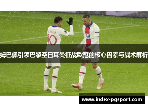 姆巴佩引领巴黎圣日耳曼征战欧冠的核心因素与战术解析