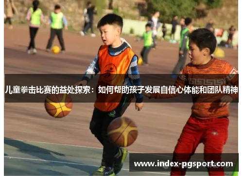 儿童拳击比赛的益处探索：如何帮助孩子发展自信心体能和团队精神