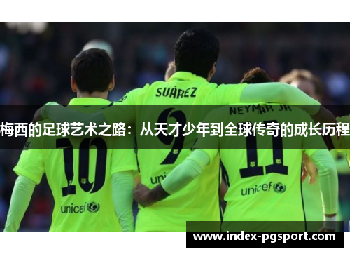 梅西的足球艺术之路：从天才少年到全球传奇的成长历程
