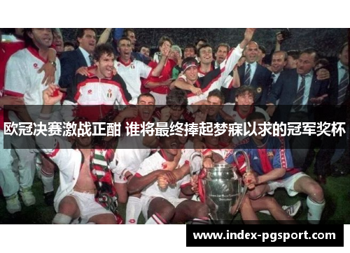 欧冠决赛激战正酣 谁将最终捧起梦寐以求的冠军奖杯