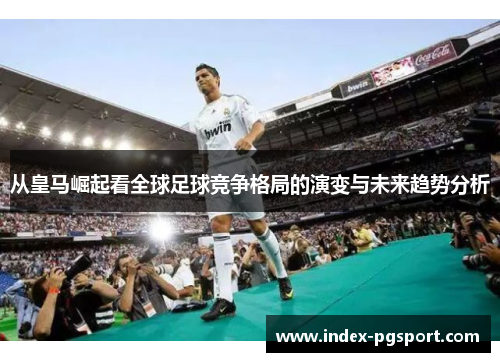 从皇马崛起看全球足球竞争格局的演变与未来趋势分析