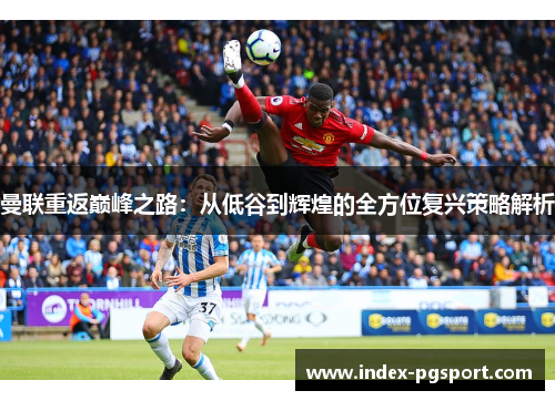 曼联重返巅峰之路：从低谷到辉煌的全方位复兴策略解析