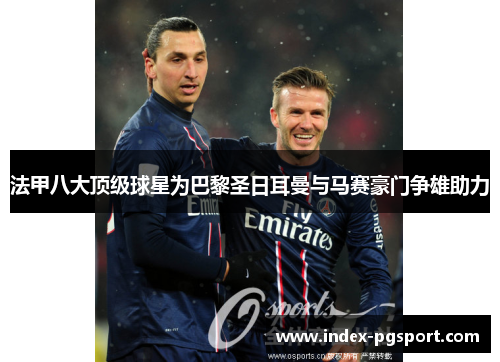 法甲八大顶级球星为巴黎圣日耳曼与马赛豪门争雄助力