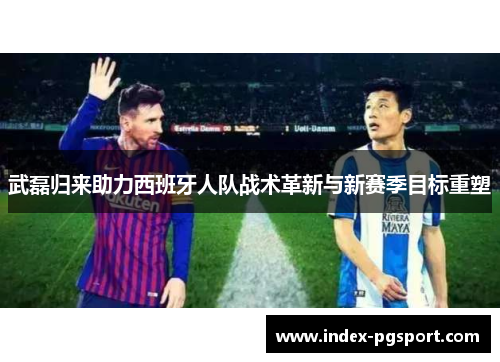 武磊归来助力西班牙人队战术革新与新赛季目标重塑