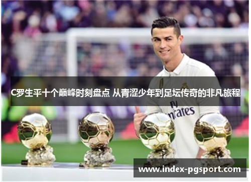 C罗生平十个巅峰时刻盘点 从青涩少年到足坛传奇的非凡旅程