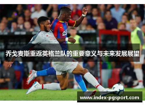 乔戈麦斯重返英格兰队的重要意义与未来发展展望