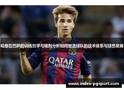 哈维在巴萨的训练哲学与规则分析如何塑造球队的战术体系与球员发展