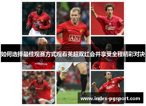 如何选择最佳观赛方式观看英超双红会并享受全程精彩对决