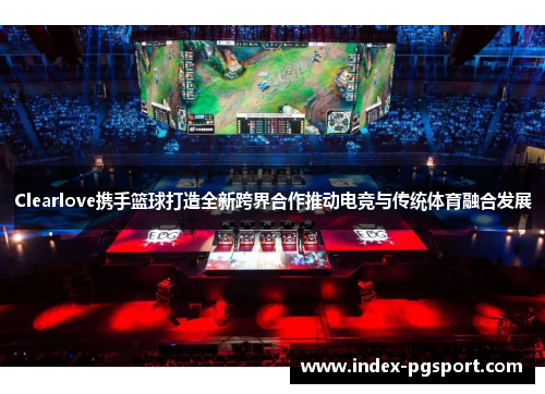 Clearlove携手篮球打造全新跨界合作推动电竞与传统体育融合发展