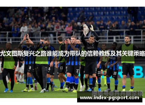 尤文图斯复兴之路谁能成为带队的信赖教练及其关键策略