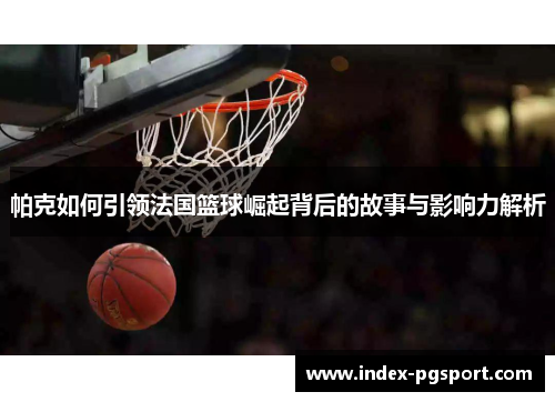 帕克如何引领法国篮球崛起背后的故事与影响力解析