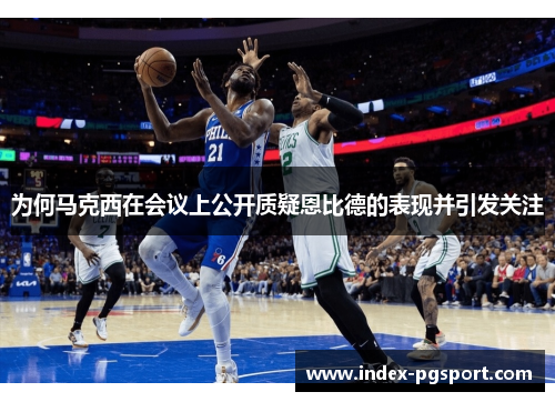 为何马克西在会议上公开质疑恩比德的表现并引发关注