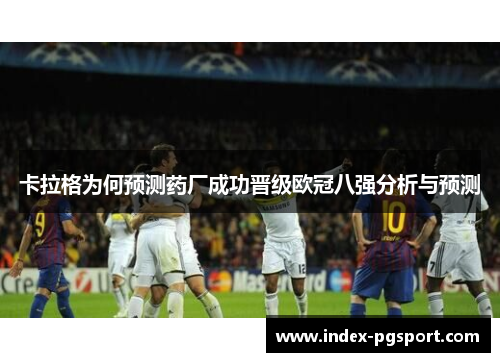 卡拉格为何预测药厂成功晋级欧冠八强分析与预测
