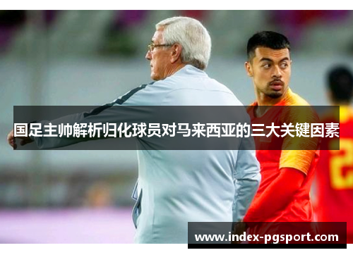 国足主帅解析归化球员对马来西亚的三大关键因素