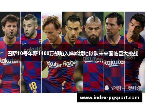 巴萨10号年薪1400万却陷入尴尬境地球队未来面临巨大挑战