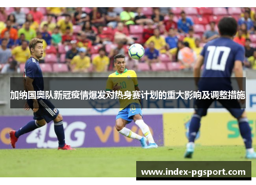 加纳国奥队新冠疫情爆发对热身赛计划的重大影响及调整措施