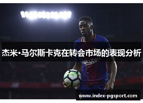 杰米·马尔斯卡克在转会市场的表现分析