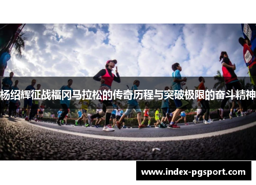 杨绍辉征战福冈马拉松的传奇历程与突破极限的奋斗精神