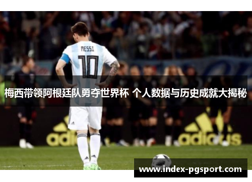 梅西带领阿根廷队勇夺世界杯 个人数据与历史成就大揭秘