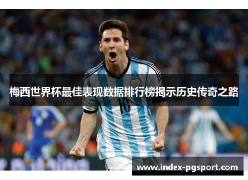 梅西世界杯最佳表现数据排行榜揭示历史传奇之路