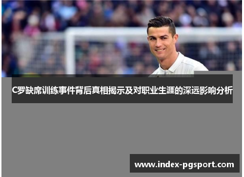 C罗缺席训练事件背后真相揭示及对职业生涯的深远影响分析
