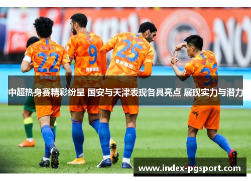 中超热身赛精彩纷呈 国安与天津表现各具亮点 展现实力与潜力