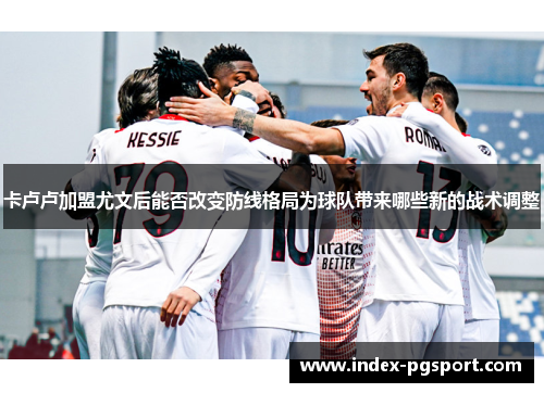 卡卢卢加盟尤文后能否改变防线格局为球队带来哪些新的战术调整