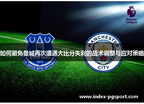 如何避免曼城再次遭遇大比分失利的战术调整与应对策略