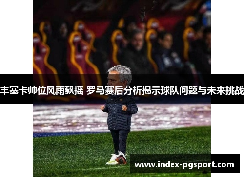 丰塞卡帅位风雨飘摇 罗马赛后分析揭示球队问题与未来挑战