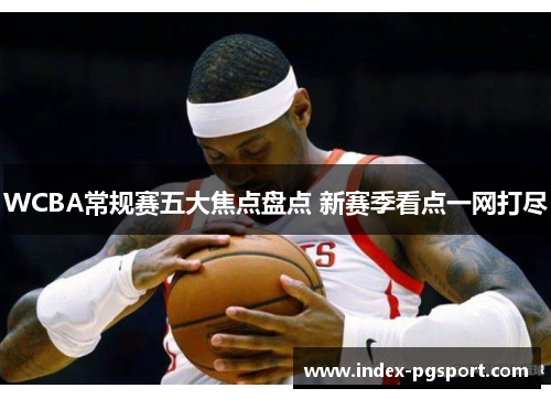 WCBA常规赛五大焦点盘点 新赛季看点一网打尽