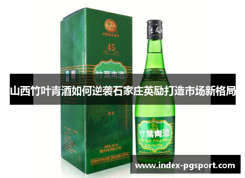 山西竹叶青酒如何逆袭石家庄英励打造市场新格局
