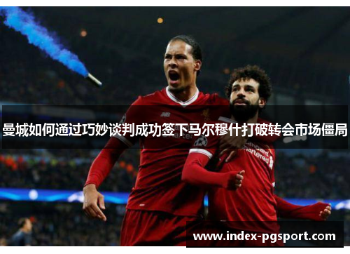 曼城如何通过巧妙谈判成功签下马尔穆什打破转会市场僵局