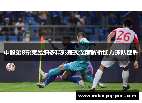 中超第8轮莱昂纳多精彩表现深度解析助力球队取胜