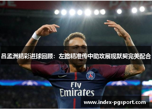 吕孟洲精彩进球回顾：左路精准传中助攻展现默契完美配合