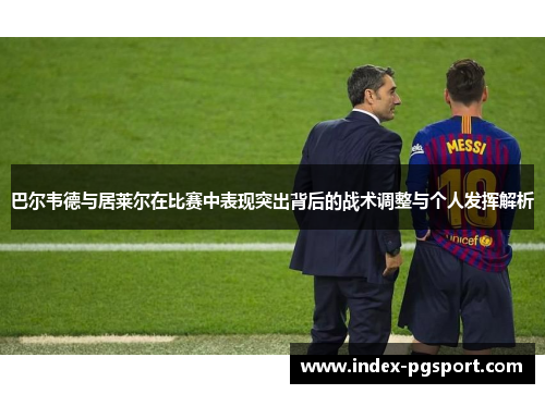 巴尔韦德与居莱尔在比赛中表现突出背后的战术调整与个人发挥解析